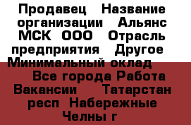 Продавец › Название организации ­ Альянс-МСК, ООО › Отрасль предприятия ­ Другое › Минимальный оклад ­ 5 000 - Все города Работа » Вакансии   . Татарстан респ.,Набережные Челны г.